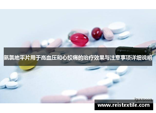 氨氯地平片用于高血压和心绞痛的治疗效果与注意事项详细说明 氨氯地平片用于高血压和心绞痛的治疗效果与注意事项详细说明