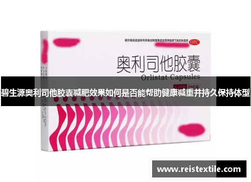 碧生源奥利司他胶囊减肥效果如何是否能帮助健康减重并持久保持体型 碧生源奥利司他胶囊减肥效果如何是否能帮助健康减重并持久保持体型