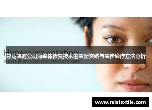 尊龙凯时公司海绵体修复技术的最新突破与最佳治疗方法分析 尊龙凯时公司海绵体修复技术的最新突破与最佳治疗方法分析