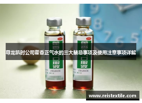 尊龙凯时公司藿香正气水的三大禁忌事项及使用注意事项详解 尊龙凯时公司藿香正气水的三大禁忌事项及使用注意事项详解
