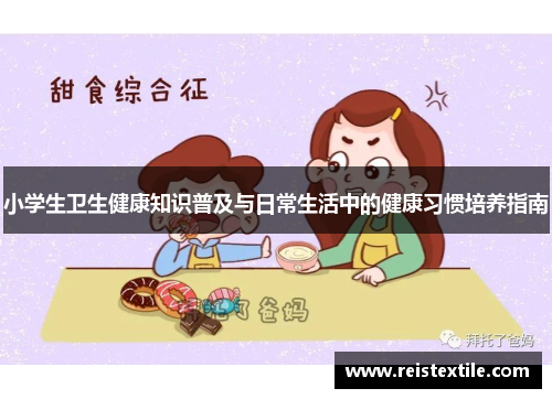 小学生卫生健康知识普及与日常生活中的健康习惯培养指南 小学生卫生健康知识普及与日常生活中的健康习惯培养指南