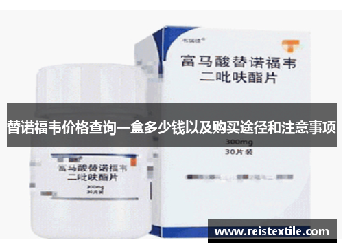 替诺福韦价格查询一盒多少钱以及购买途径和注意事项 替诺福韦价格查询一盒多少钱以及购买途径和注意事项