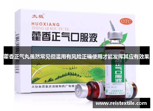 藿香正气丸虽然常见但滥用有风险正确使用才能发挥其应有效果