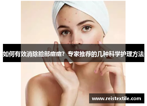 如何有效消除脸部痘痘？专家推荐的几种科学护理方法