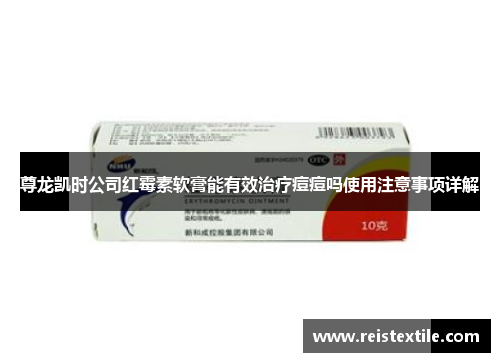 尊龙凯时公司红霉素软膏能有效治疗痘痘吗使用注意事项详解