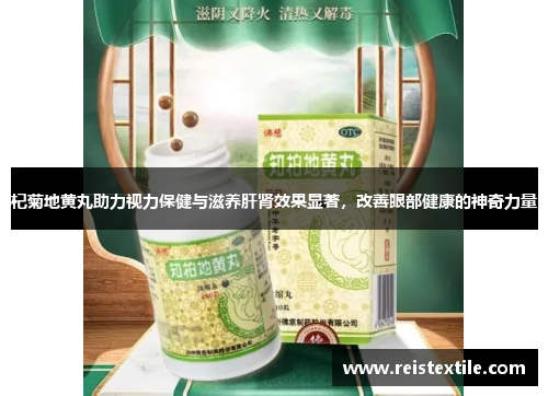 杞菊地黄丸助力视力保健与滋养肝肾效果显著,改善眼部健康的神奇力量 杞菊地黄丸助力视力保健与滋养肝肾效果显著,改善眼部健康的神奇力量