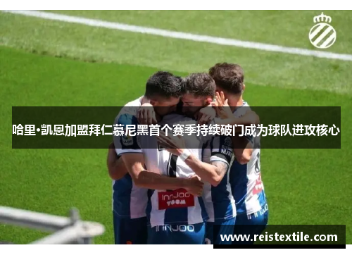 哈里·凯恩加盟拜仁慕尼黑首个赛季持续破门成为球队进攻核心