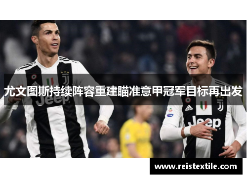 尤文图斯持续阵容重建瞄准意甲冠军目标再出发